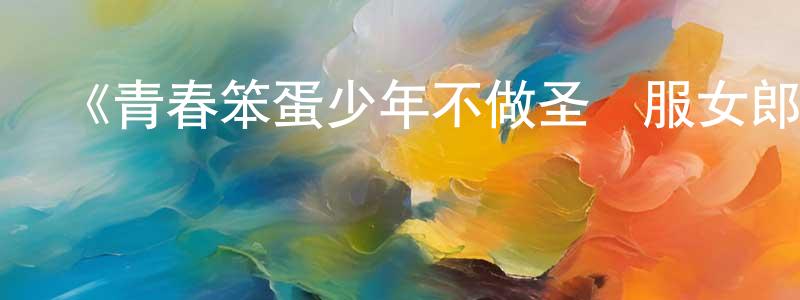 蔡德峰的動漫綜藝大全,《青春笨蛋少年不做圣誕服女郎的夢》詳情介紹_青春笨蛋少年不做圣誕服女郎的夢更新至06集在線觀看_青春笨蛋少年不做圣誕服女郎的夢迅雷下載_動漫劇場